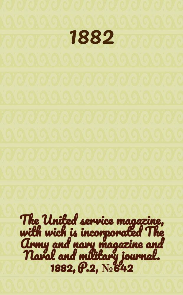 The United service magazine, with wich is incorporated The Army and navy magazine and Naval and military journal. 1882, P.2, №642