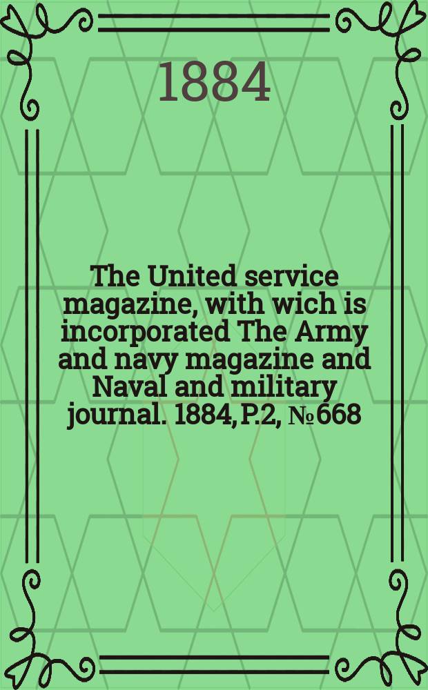 The United service magazine, with wich is incorporated The Army and navy magazine and Naval and military journal. 1884, P.2, №668