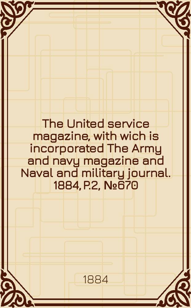 The United service magazine, with wich is incorporated The Army and navy magazine and Naval and military journal. 1884, P.2, №670