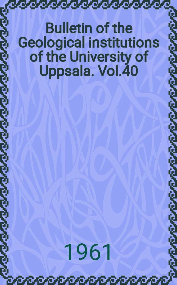 Bulletin of the Geological institutions of the University of Uppsala. Vol.40
