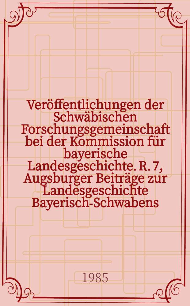 Veröffentlichungen der Schwäbischen Forschungsgemeinschaft bei der Kommission für bayerische Landesgeschichte. R. 7, Augsburger Beiträge zur Landesgeschichte Bayerisch-Schwabens = Публикации научного сообщества Швабской Комиссии по истории Баварии