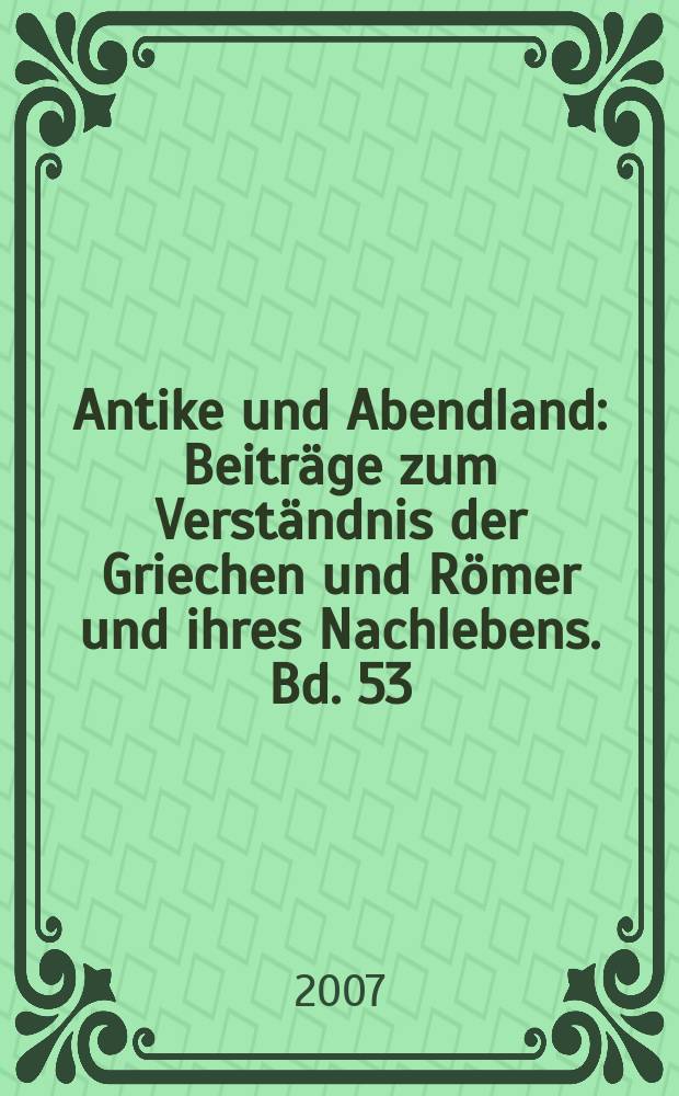 Antike und Abendland : Beitr&auml;ge zum Verst&auml;ndnis der Griechen und R&ouml;mer und ihres Nachlebens. Bd. 53