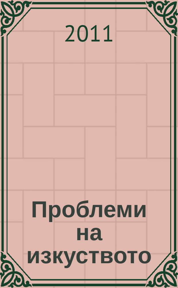 Проблеми на изкуството : Тримесечно списание за естетика, теория, история и критика на изкуството. Г. 44 2011, № 1