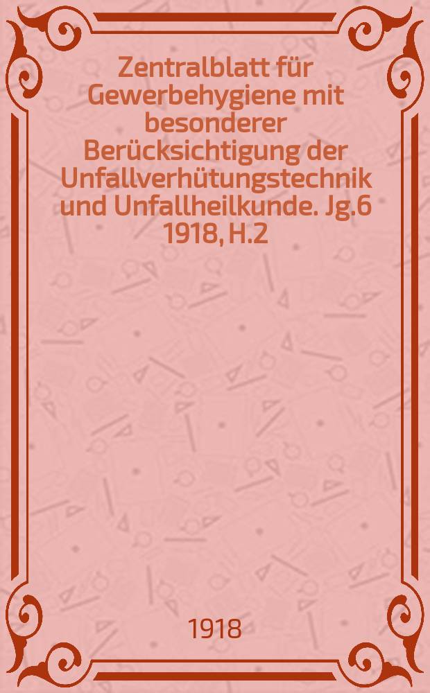 Zentralblatt für Gewerbehygiene mit besonderer Berücksichtigung der Unfallverhütungstechnik und Unfallheilkunde. Jg.6 1918, H.2