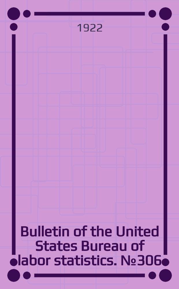 Bulletin of the United States Bureau of labor statistics. №306