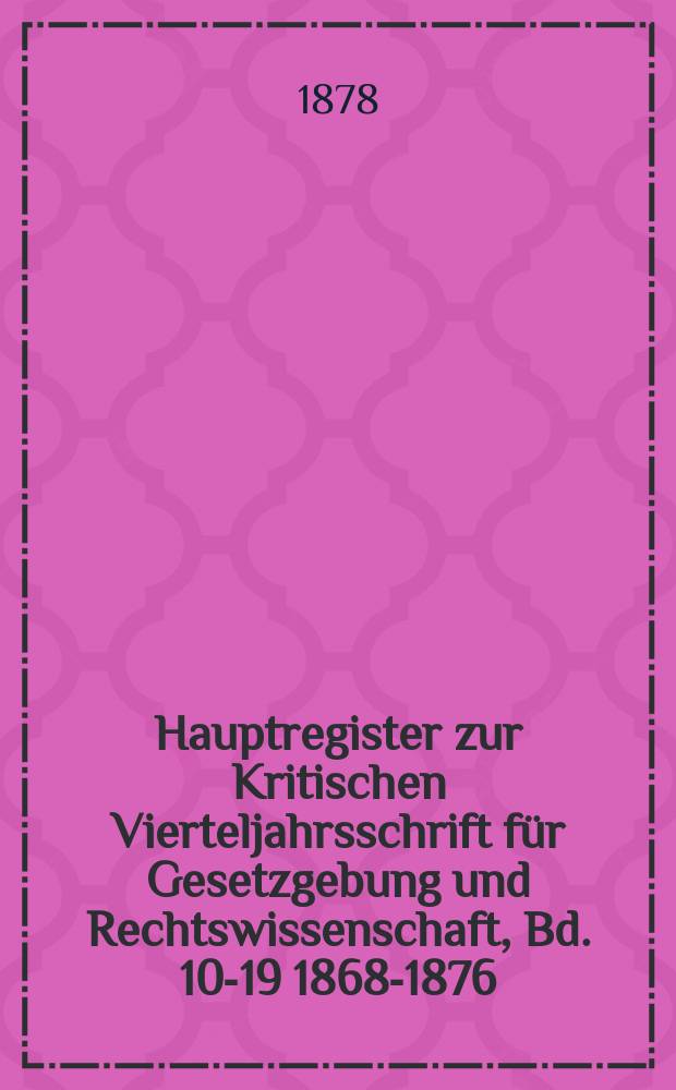 Hauptregister zur Kritischen Vierteljahrsschrift f&uuml;r Gesetzgebung und Rechtswissenschaft , Bd. 10-19 [1868-1876]
