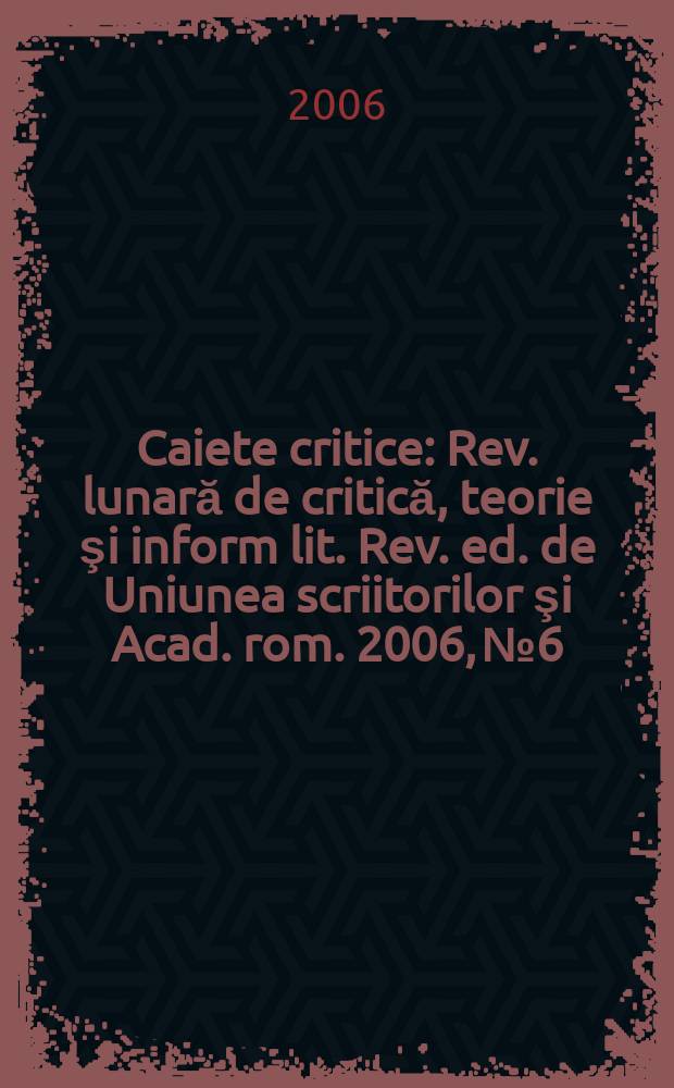 Caiete critice : Rev. lunară de critică, teorie şi inform lit. Rev. ed. de Uniunea scriitorilor şi Acad. rom. 2006, № 6/7(224/225)