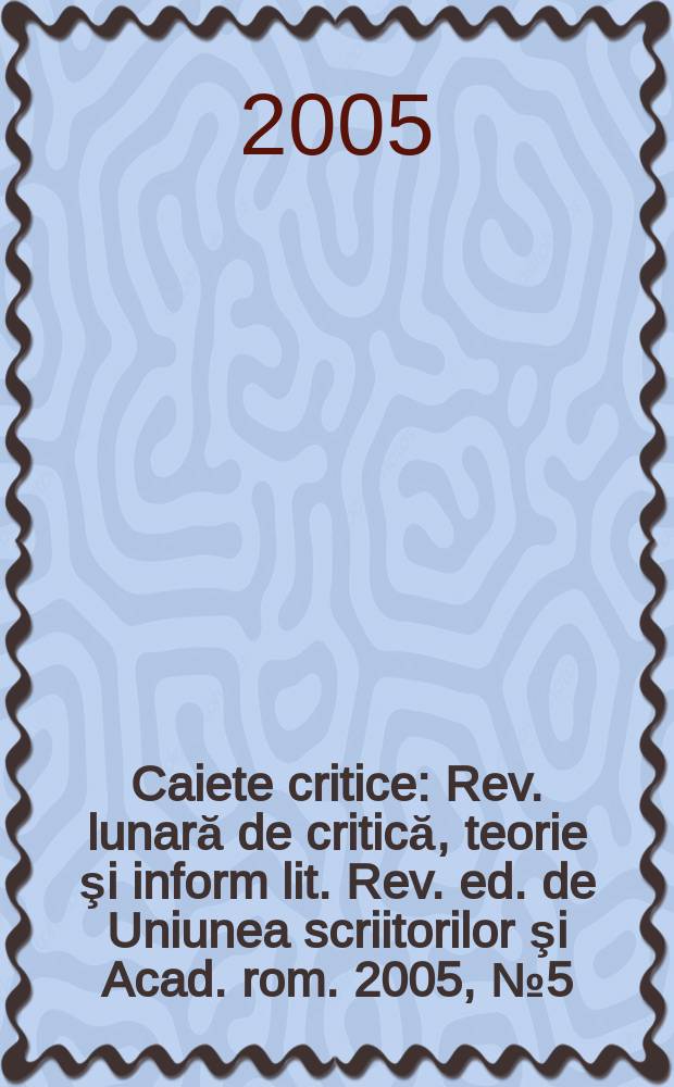 Caiete critice : Rev. lunară de critică, teorie şi inform lit. Rev. ed. de Uniunea scriitorilor şi Acad. rom. 2005, № 5(211)