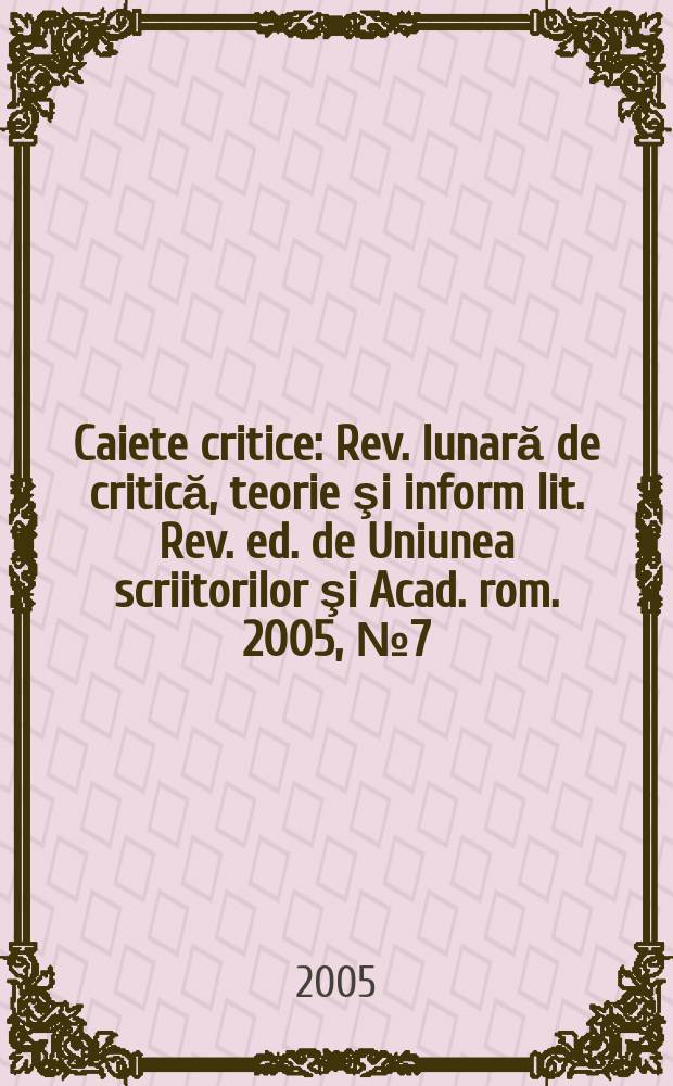 Caiete critice : Rev. lunară de critică, teorie şi inform lit. Rev. ed. de Uniunea scriitorilor şi Acad. rom. 2005, № 7(213)