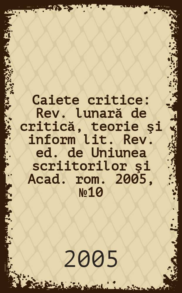 Caiete critice : Rev. lunară de critică, teorie şi inform lit. Rev. ed. de Uniunea scriitorilor şi Acad. rom. 2005, № 10/12(216/218)
