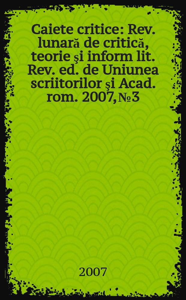Caiete critice : Rev. lunară de critică, teorie şi inform lit. Rev. ed. de Uniunea scriitorilor şi Acad. rom. 2007, № 3/5(233/235)