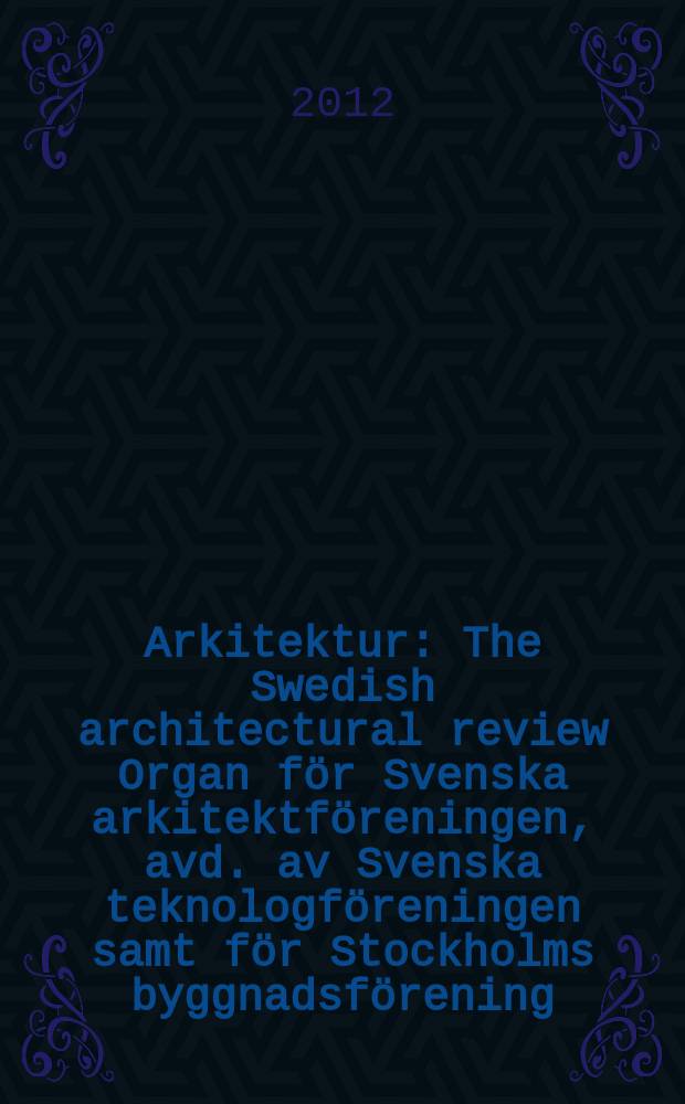 Arkitektur : The Swedish architectural review Organ f&ouml;r Svenska arkitektf&ouml;reningen, avd. av Svenska teknologf&ouml;reningen samt f&ouml;r Stockholms byggnadsf&ouml;rening. &Aring;rg. 112 2012, № 4