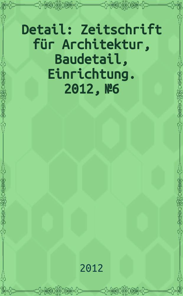 Detail : Zeitschrift für Architektur, Baudetail, Einrichtung. 2012, № 6