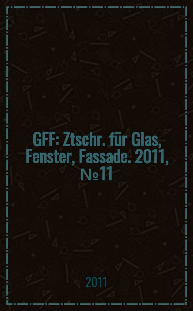 GFF : Ztschr. für Glas, Fenster, Fassade. 2011, № 11