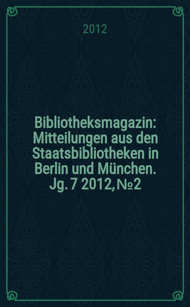 Bibliotheksmagazin : Mitteilungen aus den Staatsbibliotheken in Berlin und München. [Jg. 7] 2012, № 2