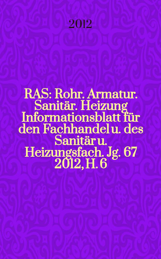 RAS : Rohr. Armatur. Sanitär. Heizung Informationsblatt für den Fachhandel u. des Sanitär u. Heizungsfach. Jg. 67 2012, H. 6