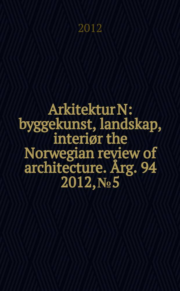 Arkitektur N : byggekunst, landskap, interiør the Norwegian review of architecture. Årg. 94 2012, № 5