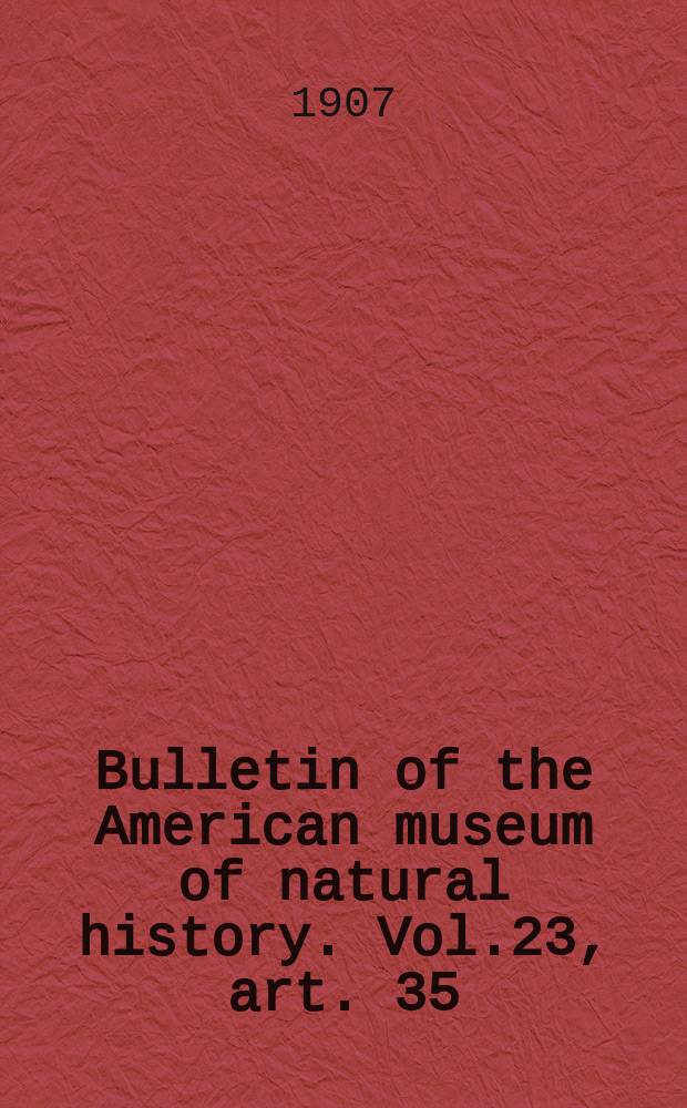 Bulletin of the American museum of natural history. Vol.23, art. 35 : Revision on the Miocene and Pliocene Equide of North America = Обследование миоценовых и плиоценовых лошадиных Северной Америки