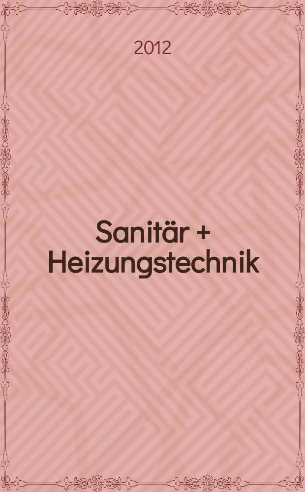 Sanit&auml;r + Heizungstechnik : Monatsschrift f&uuml;r neuzeitliche Sanit&auml;reinrichtungen, Heizungs-, L&uuml;ftungs-, Klimatechnik, &ouml;l- und Gasfeuerung, Gas- und Wasserversorgung Entw&auml;sserung, Heil-, Hallen- und Freib&auml;derbau. Jg. 77 2012, H. 7