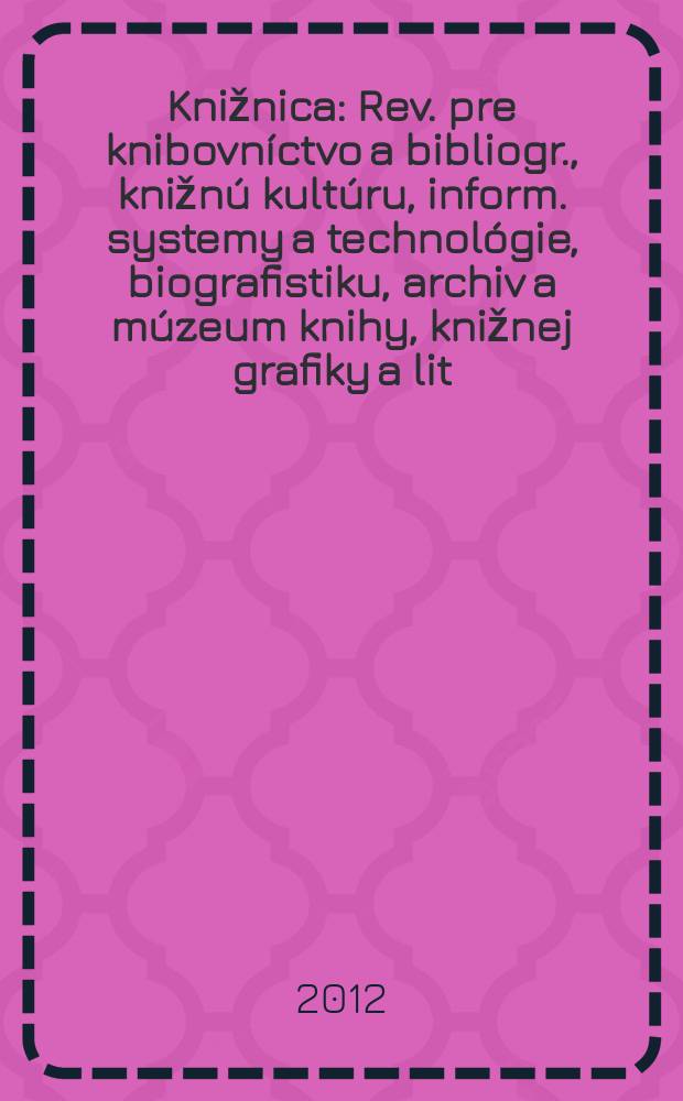 Knižnica : Rev. pre knibovníctvo a bibliogr., knižnú kultúru, inform. systemy a technológie, biografistiku, archiv a múzeum knihy, knižnej grafiky a lit. pamiatok. Roč. 13 2012, č. 6