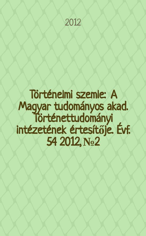 Történelmi szemle : A Magyar tudományos akad. Történettudományi intézetének értesítője. Évf. 54 2012, № 2