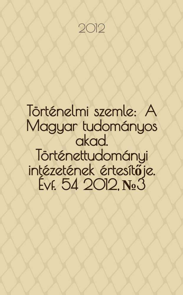 T&ouml;rt&eacute;nelmi szemle : A Magyar tudom&aacute;nyos akad. T&ouml;rt&eacute;nettudom&aacute;nyi int&eacute;zet&eacute;nek &eacute;rtes&iacute;tője. &Eacute;vf. 54 2012, № 3