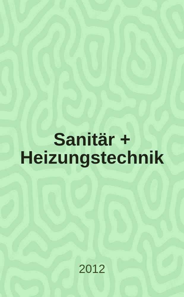 Sanit&auml;r + Heizungstechnik : Monatsschrift f&uuml;r neuzeitliche Sanit&auml;reinrichtungen, Heizungs-, L&uuml;ftungs-, Klimatechnik, &ouml;l- und Gasfeuerung, Gas- und Wasserversorgung Entw&auml;sserung, Heil-, Hallen- und Freib&auml;derbau. Jg. 77 2012, H. 9