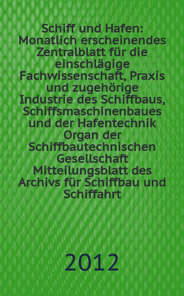 Schiff und Hafen : Monatlich erscheinendes Zentralblatt für die einschlägige Fachwissenschaft, Praxis und zugehörige Industrie des Schiffbaus, Schiffsmaschinenbaues und der Hafentechnik Organ der Schiffbautechnischen Gesellschaft Mitteilungsblatt des Archivs für Schiffbau und Schiffahrt. Jg. 64 2012, H. 10