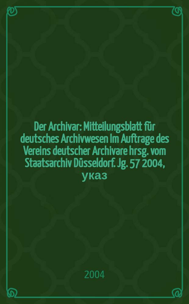 Der Archivar : Mitteilungsblatt f&uuml;r deutsches Archivwesen Im Auftrage des Vereins deutscher Archivare hrsg. vom Staatsarchiv D&uuml;sseldorf. Jg. 57 2004, указ.