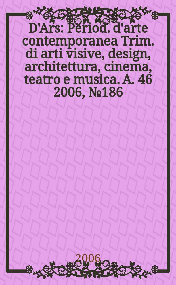 D'Ars : Period. d'arte contemporanea Trim. di arti visive, design, architettura, cinema, teatro e musica. A. 46 2006, № 186