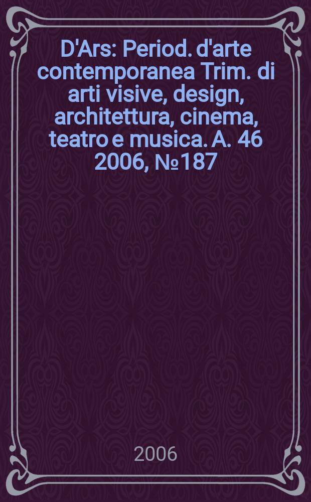 D'Ars : Period. d'arte contemporanea Trim. di arti visive, design, architettura, cinema, teatro e musica. A. 46 2006, № 187