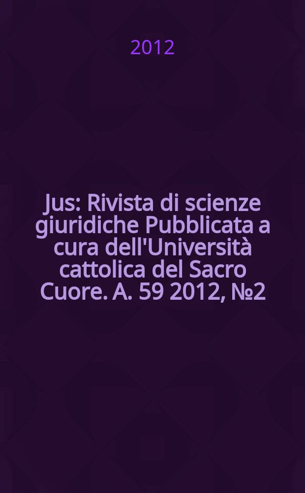Jus : Rivista di scienze giuridiche Pubblicata a cura dell'Università cattolica del Sacro Cuore. A. 59 2012, № 2