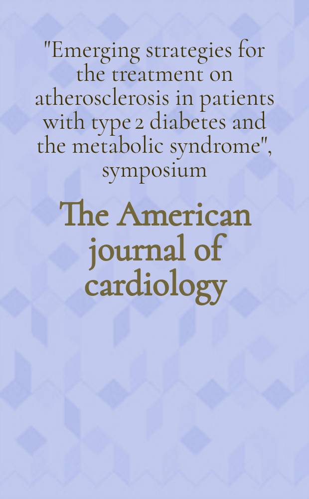 The American journal of cardiology : Official journal of the American college of cardiology A publication of the Yorke group. Vol.93, №11A : Emerging strategies for the treatment of atherosclerosis in patients with type 2 diabetes and the metabolic syndrome symposium (2003; Kyoto)