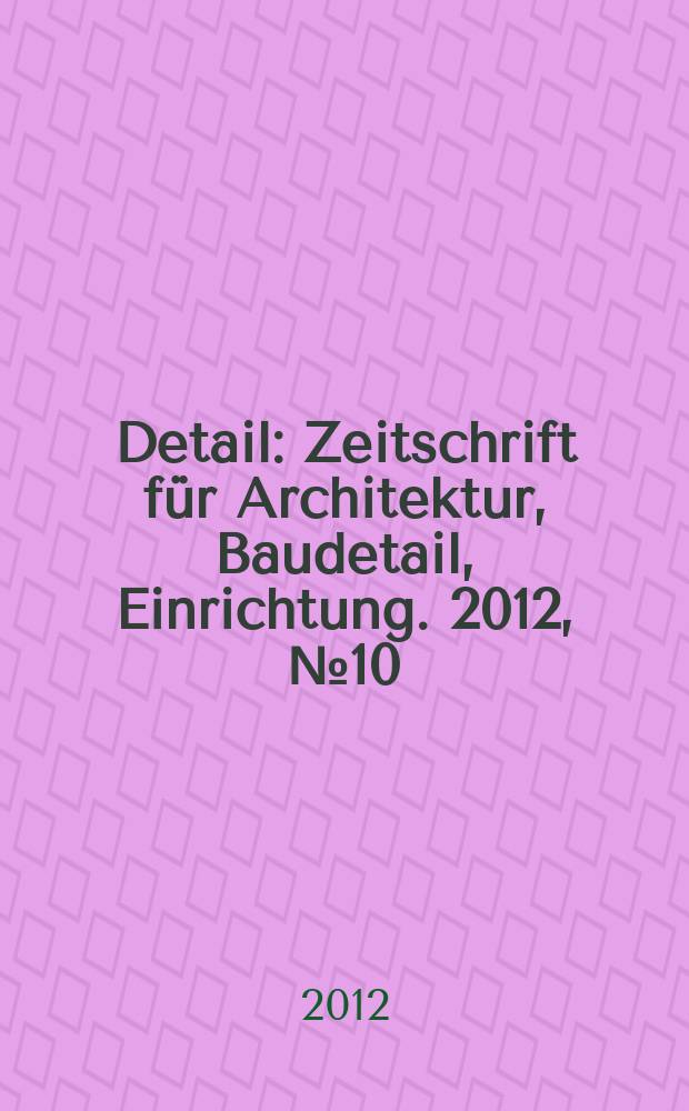 Detail : Zeitschrift für Architektur, Baudetail, Einrichtung. 2012, № 10