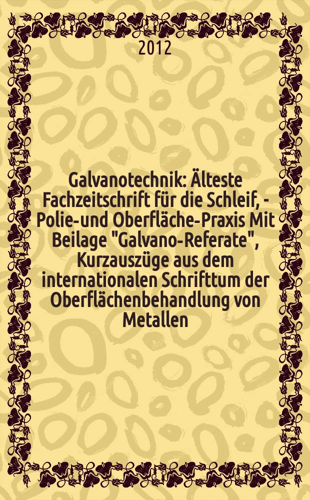 Galvanotechnik : Älteste Fachzeitschrift für die Schleif, - Polier- und Oberflächen- Praxis Mit Beilage "Galvano-Referate", Kurzauszüge aus dem internationalen Schrifttum der Oberflächenbehandlung von Metallen. Jg. 103 2012, H. 8