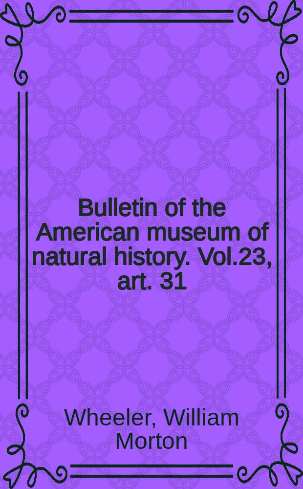 Bulletin of the American museum of natural history. Vol.23, art. 31 : The fungus-growing ants of North America = Муравьи растущие в грибах Северной Америки