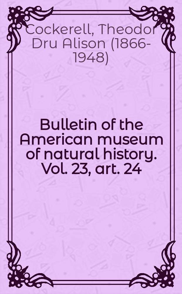 Bulletin of the American museum of natural history. Vol. 23, art. 24 : Some fossil Arthropods from Florissant, Colorado = Некоторые ископаемые артроподы из флориссанта Колорадо