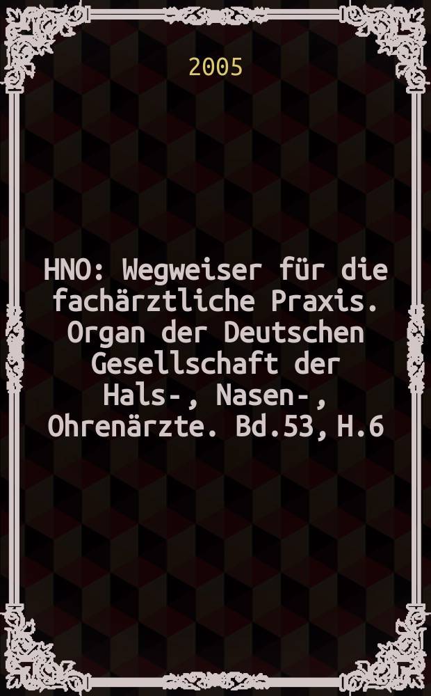 HNO : Wegweiser für die fachärztliche Praxis. Organ der Deutschen Gesellschaft der Hals-, Nasen-, Ohrenärzte. Bd.53, H.6