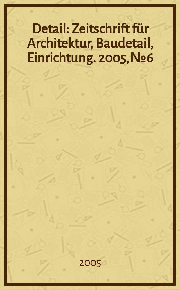 Detail : Zeitschrift für Architektur, Baudetail, Einrichtung. 2005, № 6