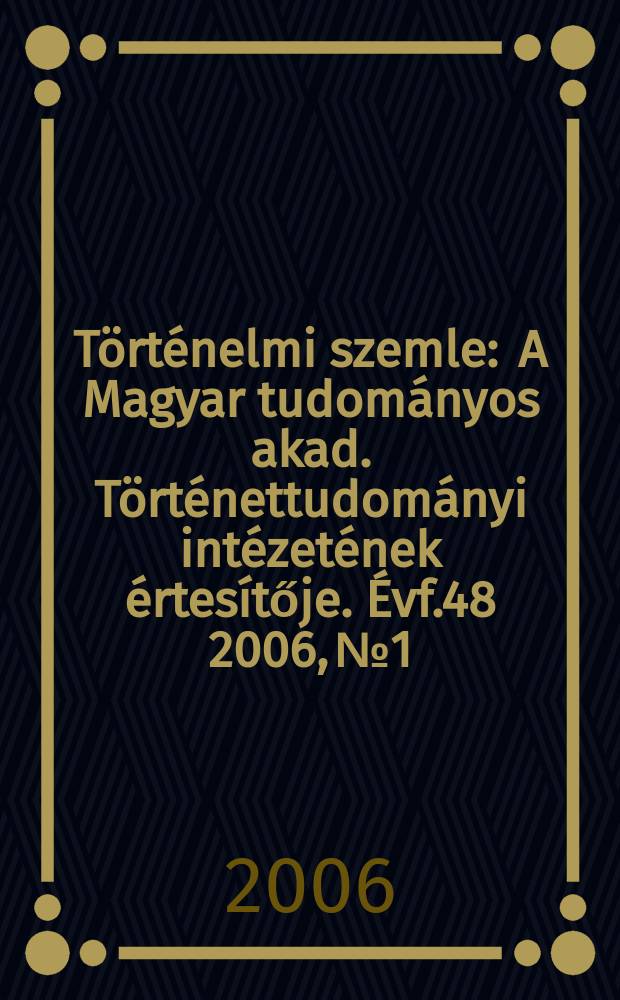 Történelmi szemle : A Magyar tudományos akad. Történettudományi intézetének értesítője. Évf.48 2006, №1/2