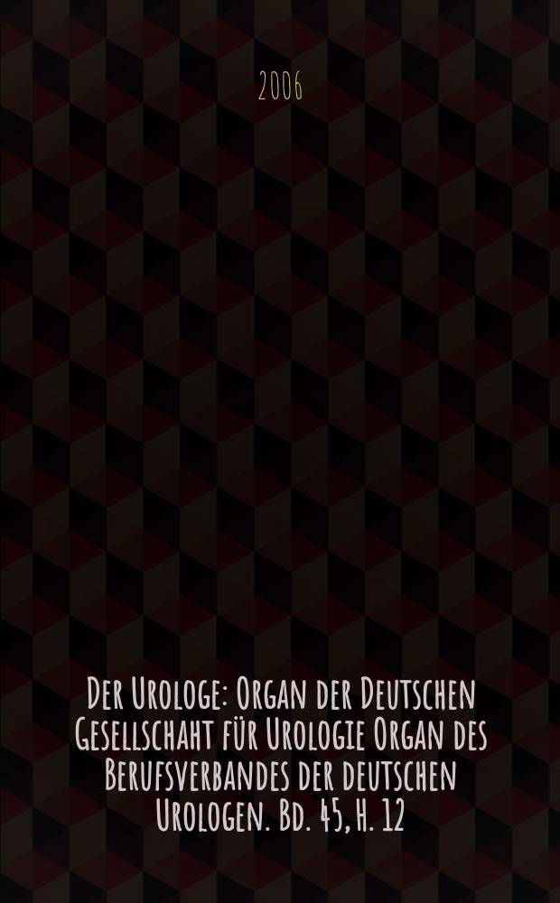 Der Urologe : Organ der Deutschen Gesellschaht f&uuml;r Urologie Organ des Berufsverbandes der deutschen Urologen. Bd. 45, H. 12