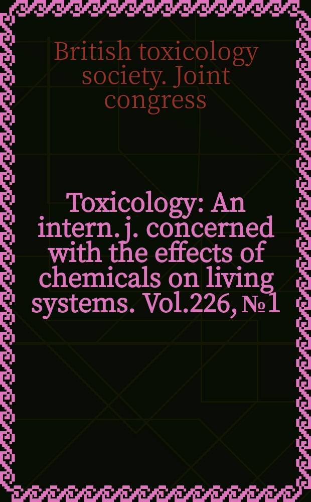 Toxicology : An intern. j. concerned with the effects of chemicals on living systems. Vol.226, №1 : Proceedings of the British toxicology society & the United Kingdom mutagen society joint congress, University of Warwick, Warwick, UK, 19th to 22nd, March, 2006