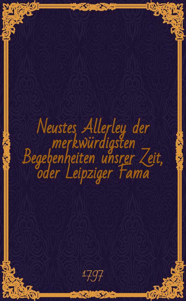 Neustes Allerley der merkwürdigsten Begebenheiten unsrer Zeit, oder Leipziger Fama