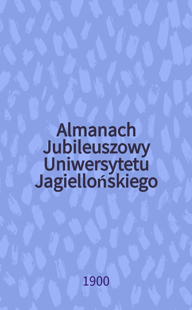 Almanach Jubileuszowy Uniwersytetu Jagiellońskiego : Z kalendarzu na l.l. ..