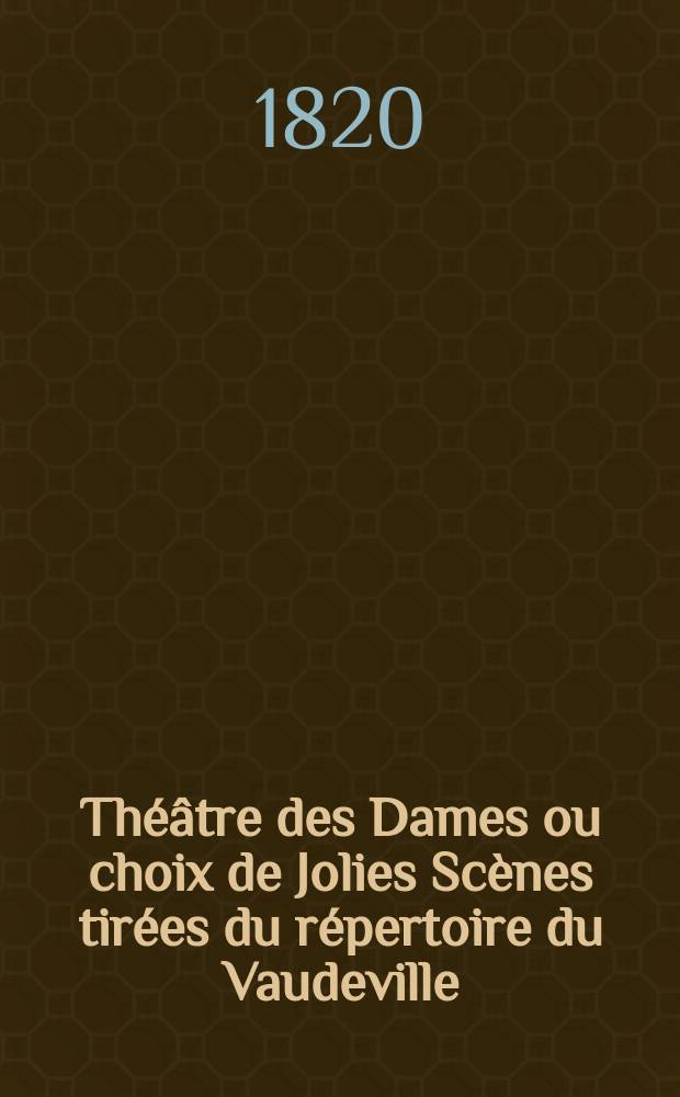 Théâtre des Dames ou choix de Jolies Scènes tirées du répertoire du Vaudeville