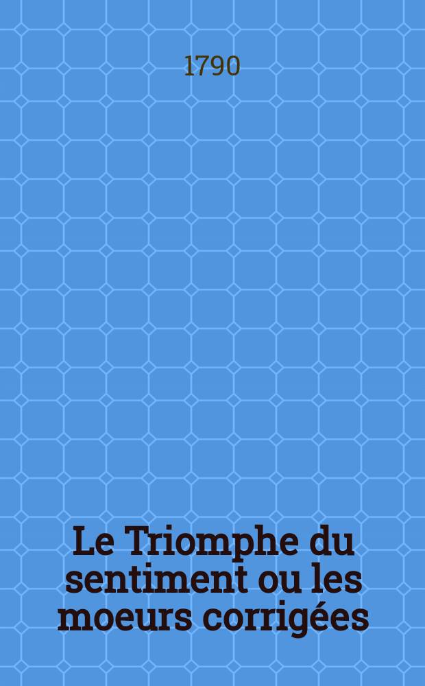 Le Triomphe du sentiment ou les moeurs corrigées : Almanach orné de jolies gravures