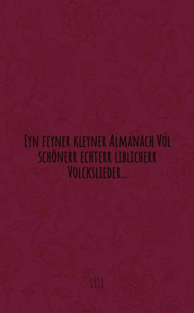 Eyn feyner kleyner Almanach Vol sch&ouml;nerr echterr liblicherr Volckslieder ..