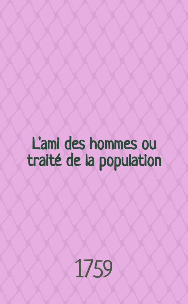 L'ami des hommes ou traité de la population : Nouvelle édition, augmentée d'une quatrième partie & de sommaires