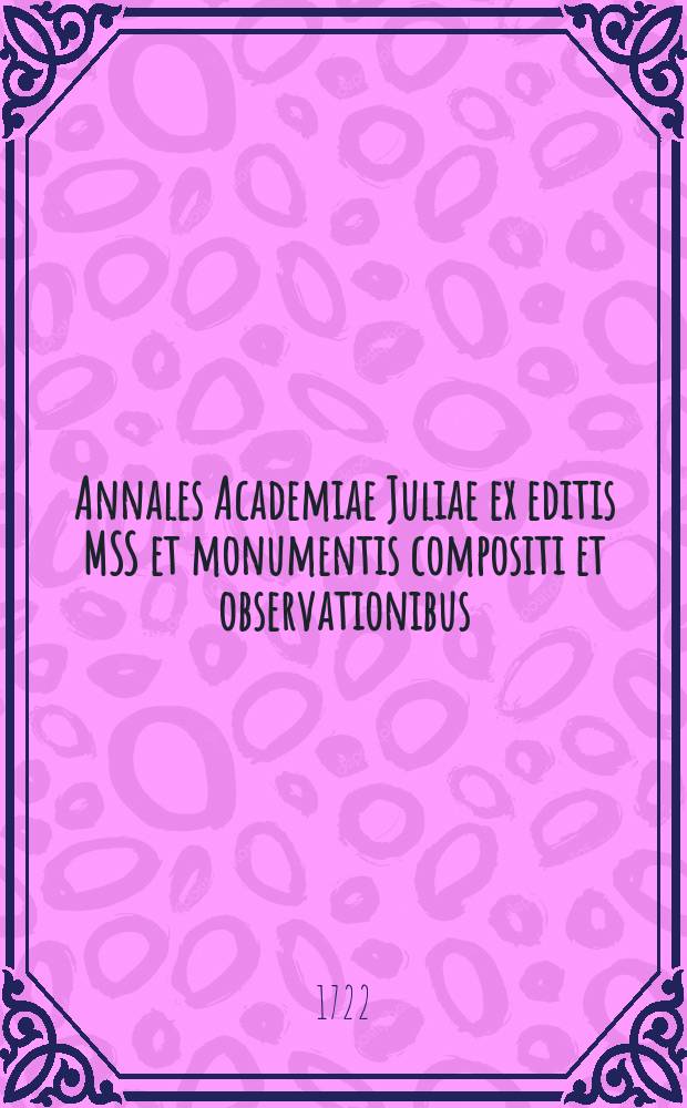 Annales Academiae Juliae ex editis MSS et monumentis compositi et observationibus