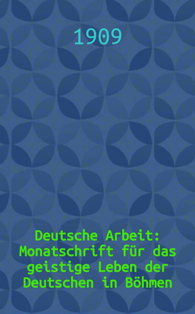 Deutsche Arbeit : Monatschrift f&uuml;r das geistige Leben der Deutschen in B&ouml;hmen
